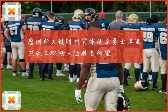 詹姆斯关键时刻罚球绝杀勇士库里空砍三双湖人险胜晋级望