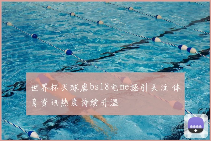 世界杯买球虐bs18电me拯引关注 体育资讯热度持续升温