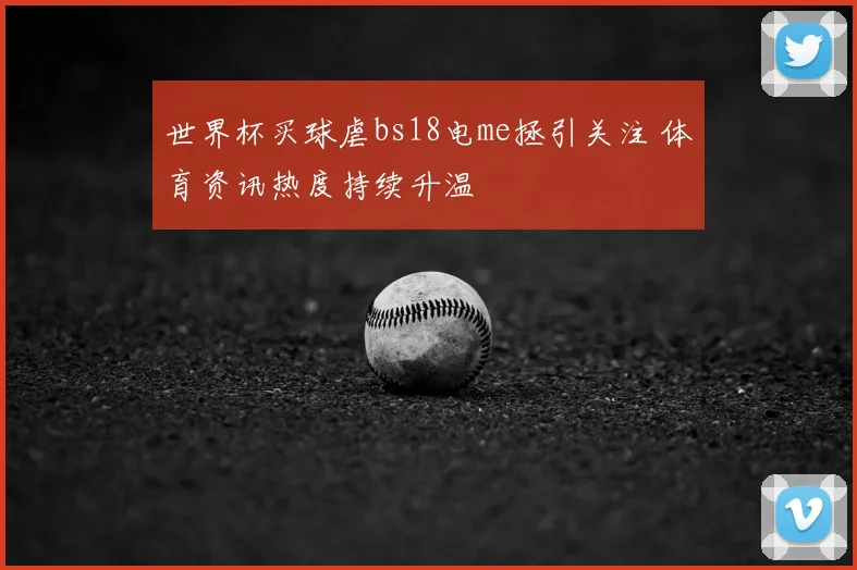 世界杯买球虐bs18电me拯引关注 体育资讯热度持续升温