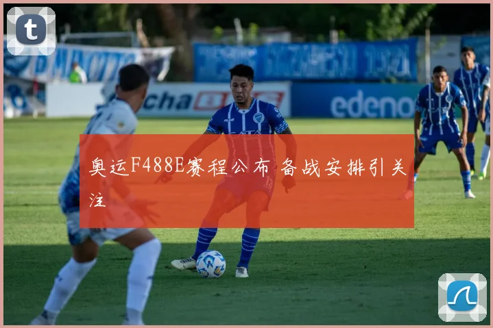 奥运F488E赛程公布 备战安排引关注