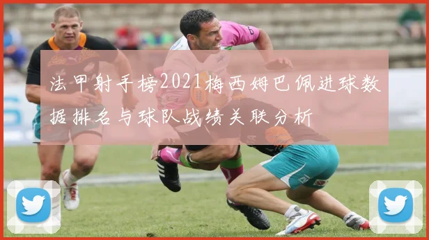 法甲射手榜2021梅西姆巴佩进球数据排名与球队战绩关联分析