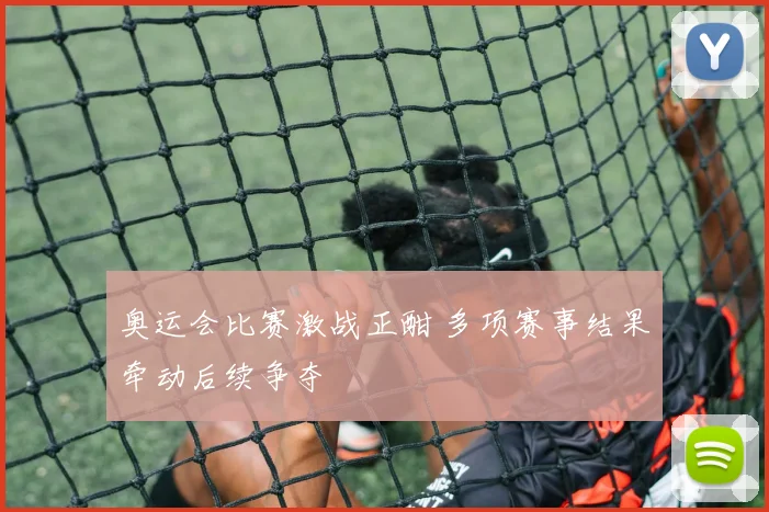 奥运会比赛激战正酣 多项赛事结果牵动后续争夺