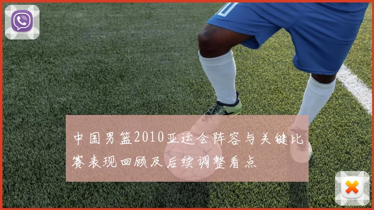 中国男篮2010亚运会阵容与关键比赛表现回顾及后续调整看点