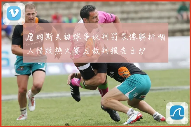 詹姆斯关键球争议判罚录像解析湖人惜败热火赛后裁判报告出炉