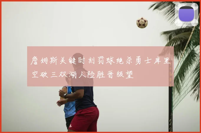 詹姆斯关键时刻罚球绝杀勇士库里空砍三双湖人险胜晋级望