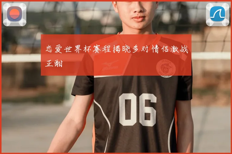 恋爱世界杯赛程揭晓多对情侣激战正酣
