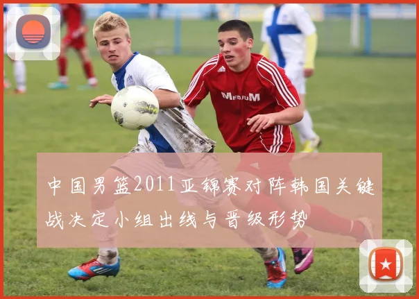 中国男篮2011亚锦赛对阵韩国关键战决定小组出线与晋级形势