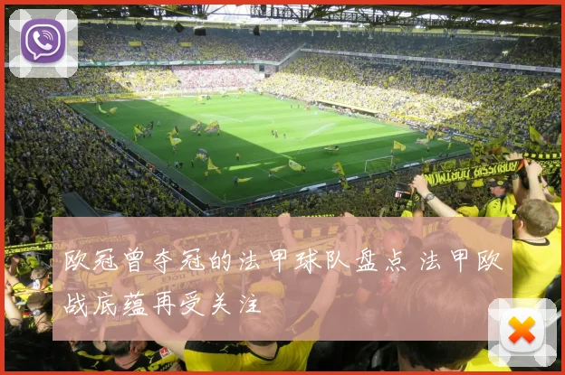 欧冠曾夺冠的法甲球队盘点 法甲欧战底蕴再受关注