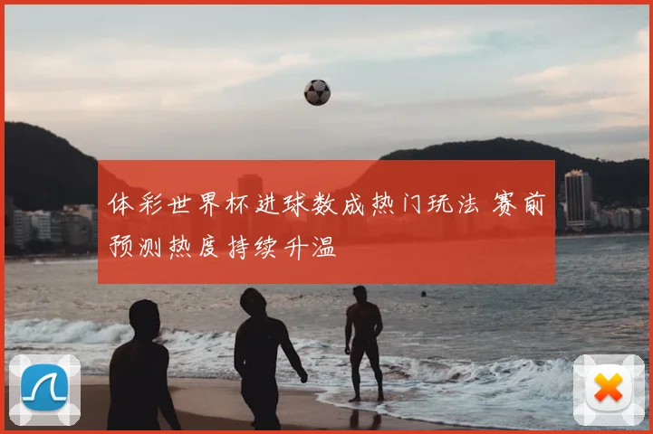 体彩世界杯进球数成热门玩法 赛前预测热度持续升温