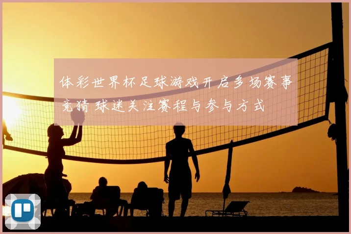 体彩世界杯足球游戏开启多场赛事竞猜 球迷关注赛程与参与方式