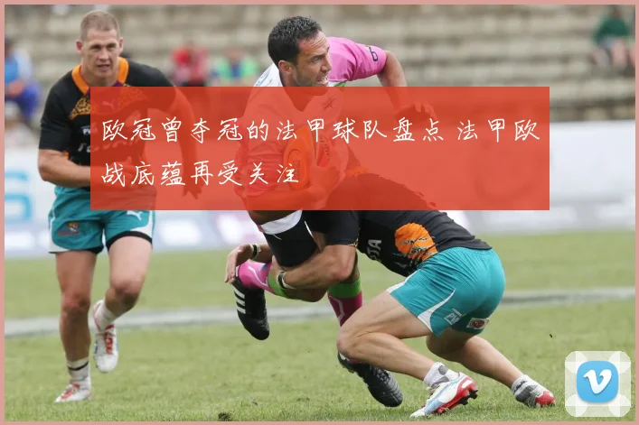 欧冠曾夺冠的法甲球队盘点 法甲欧战底蕴再受关注