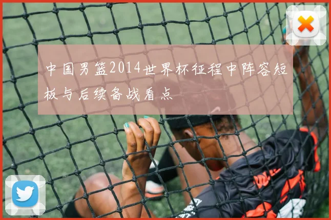 中国男篮2014世界杯征程中阵容短板与后续备战看点