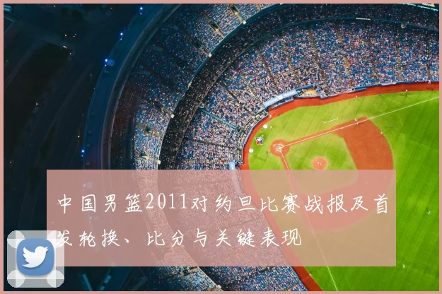 中国男篮2011对约旦比赛战报及首发轮换、比分与关键表现