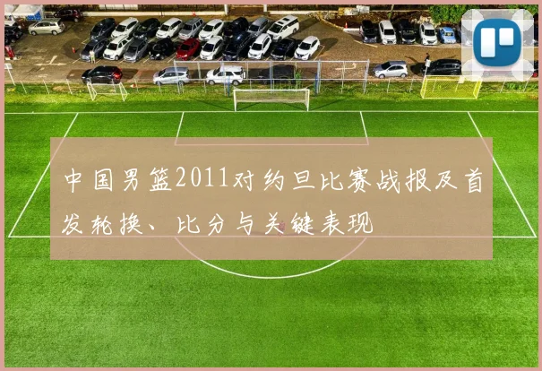 中国男篮2011对约旦比赛战报及首发轮换、比分与关键表现