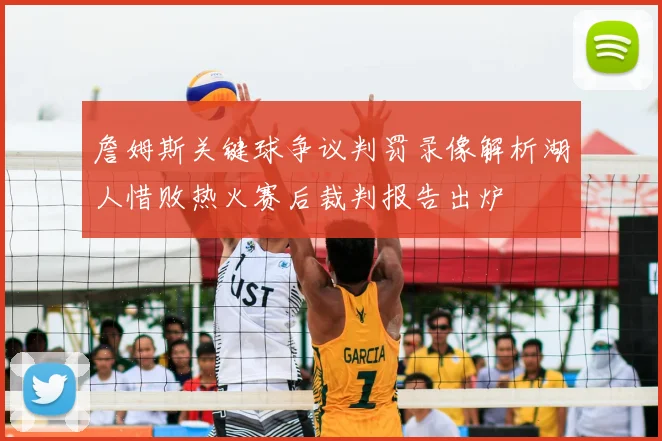 詹姆斯关键球争议判罚录像解析湖人惜败热火赛后裁判报告出炉