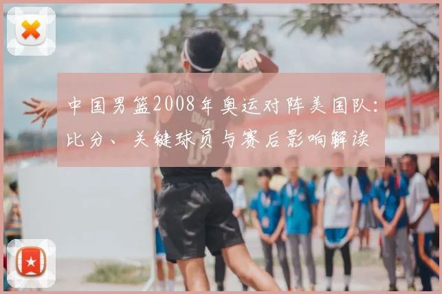 中国男篮2008年奥运对阵美国队：比分、关键球员与赛后影响解读