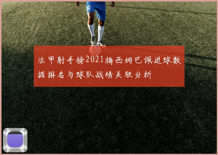 法甲射手榜2021梅西姆巴佩进球数据排名与球队战绩关联分析