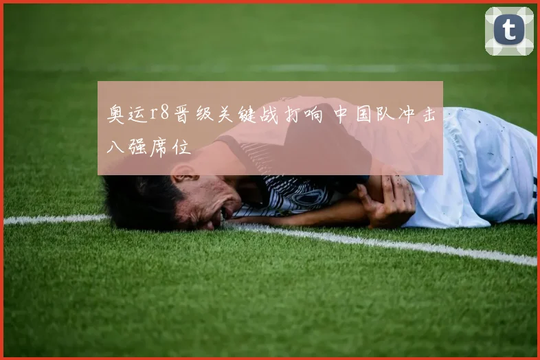 奥运r8晋级关键战打响 中国队冲击八强席位