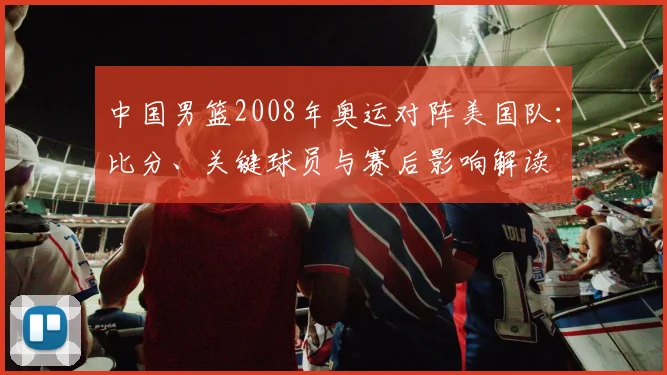 中国男篮2008年奥运对阵美国队：比分、关键球员与赛后影响解读