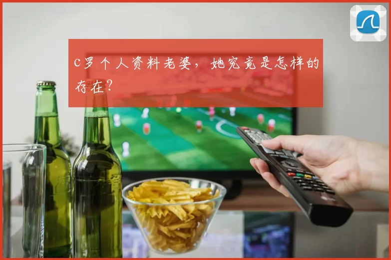 c罗个人资料老婆,她究竟是怎样的存在?