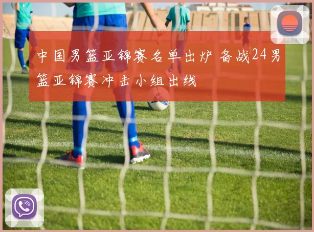 中国男篮亚锦赛名单出炉 备战24男篮亚锦赛冲击小组出线