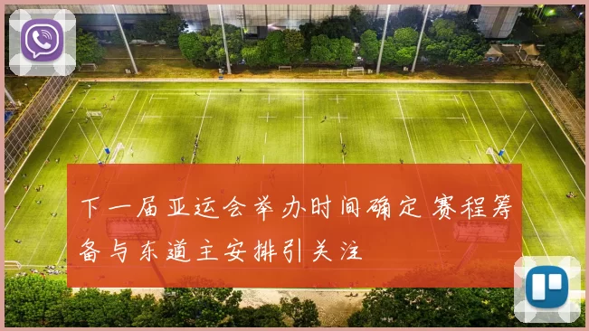 下一届亚运会举办时间确定 赛程筹备与东道主安排引关注