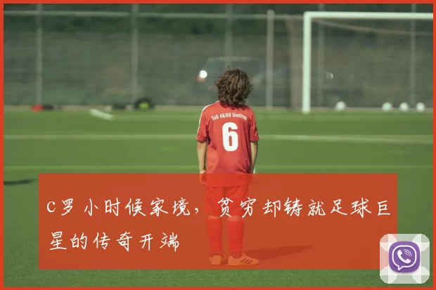 c罗小时候家境，贫穷却铸就足球巨星的传奇开端