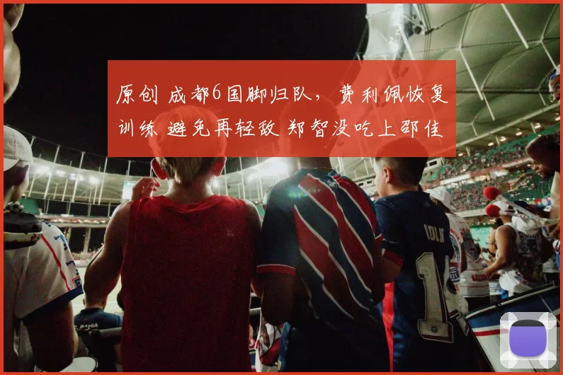 原创 成都6国脚归队,费利佩恢复训练 避免再轻敌 郑智没吃上邵佳一老本