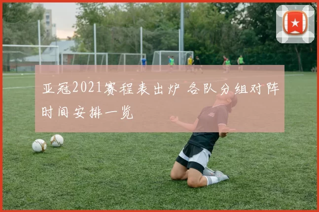 亚冠2021赛程表出炉 各队分组对阵时间安排一览