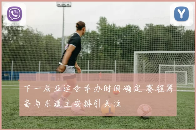 下一届亚运会举办时间确定 赛程筹备与东道主安排引关注