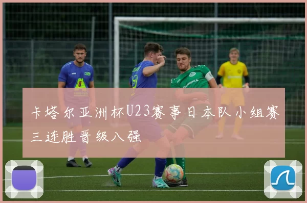 卡塔尔亚洲杯U23赛事日本队小组赛三连胜晋级八强