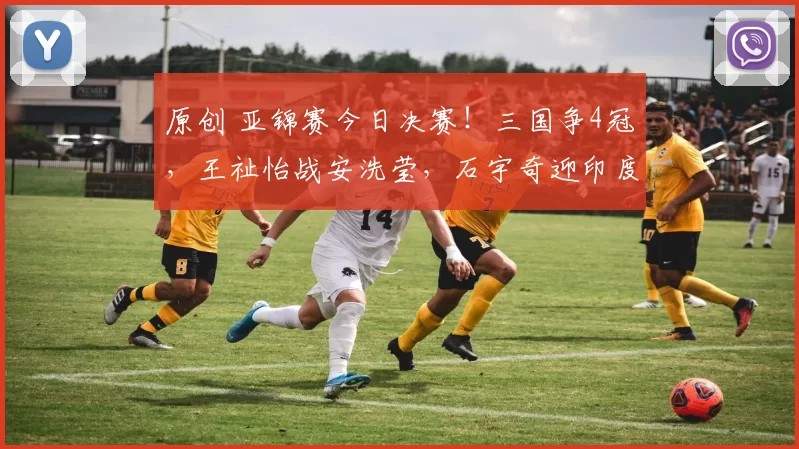 原创 亚锦赛今日决赛！三国争4冠，王祉怡战安洗莹，石宇奇迎印度黑马