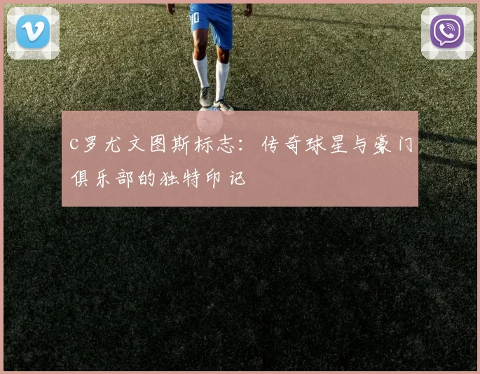 c罗尤文图斯标志：传奇球星与豪门俱乐部的独特印记