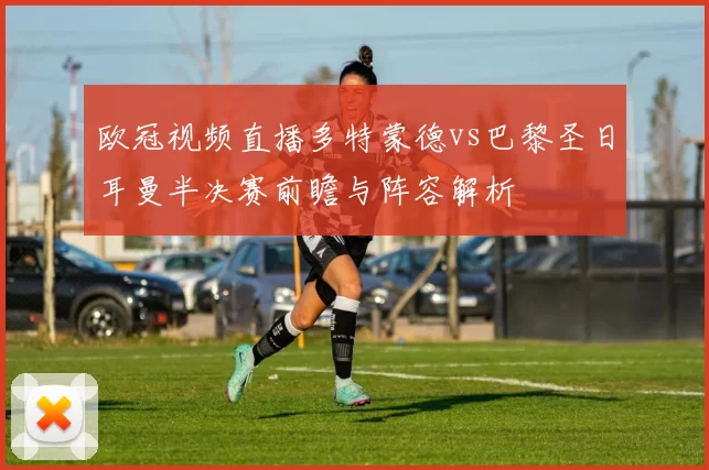 欧冠视频直播多特蒙德vs巴黎圣日耳曼半决赛前瞻与阵容解析