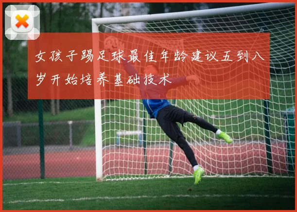 女孩子踢足球最佳年龄建议五到八岁开始培养基础技术
