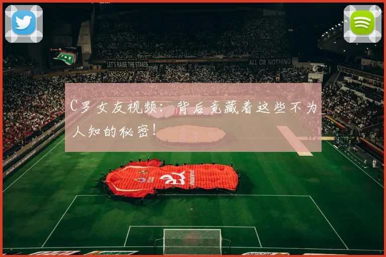 C罗女友视频：背后竟藏着这些不为人知的秘密！