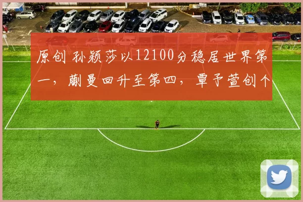 原创 孙颖莎以12100分稳居世界第一,蒯曼回升至第四,覃予萱创个人最高排名